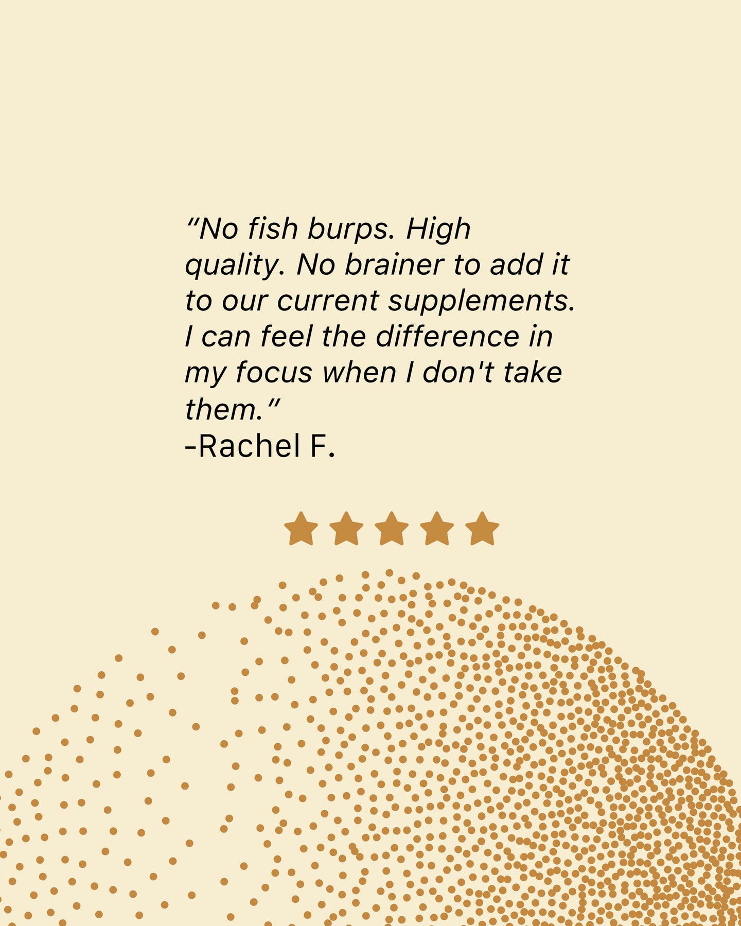A review left by Rachel F No fish burps High  quality No brainer to add it to our current supplements I can feel the difference in my focus when I don't take them