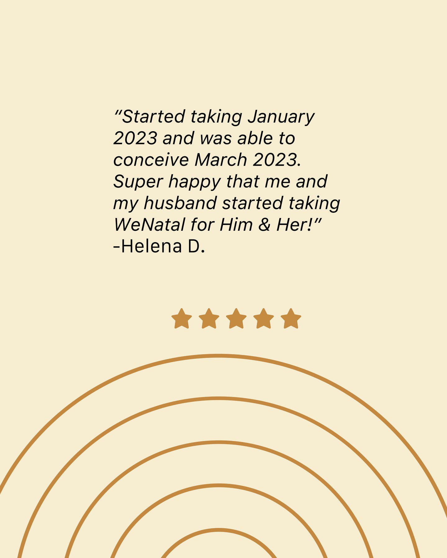 A review left by Helena D Started taking in January2023 and was able to conceive March 2023 super happy that me and my husband started taking WeNatal for Him and Her